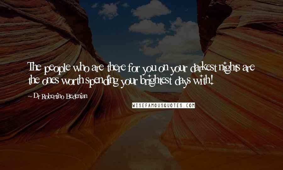 Dr Robertino Bedenian Quotes: The people who are there for you on your darkest nights are the ones worth spending your brightest days with!