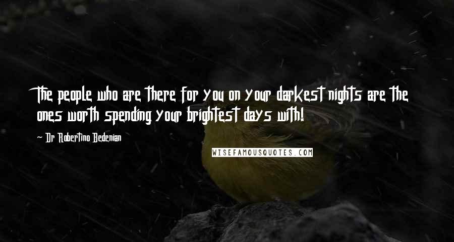 Dr Robertino Bedenian Quotes: The people who are there for you on your darkest nights are the ones worth spending your brightest days with!