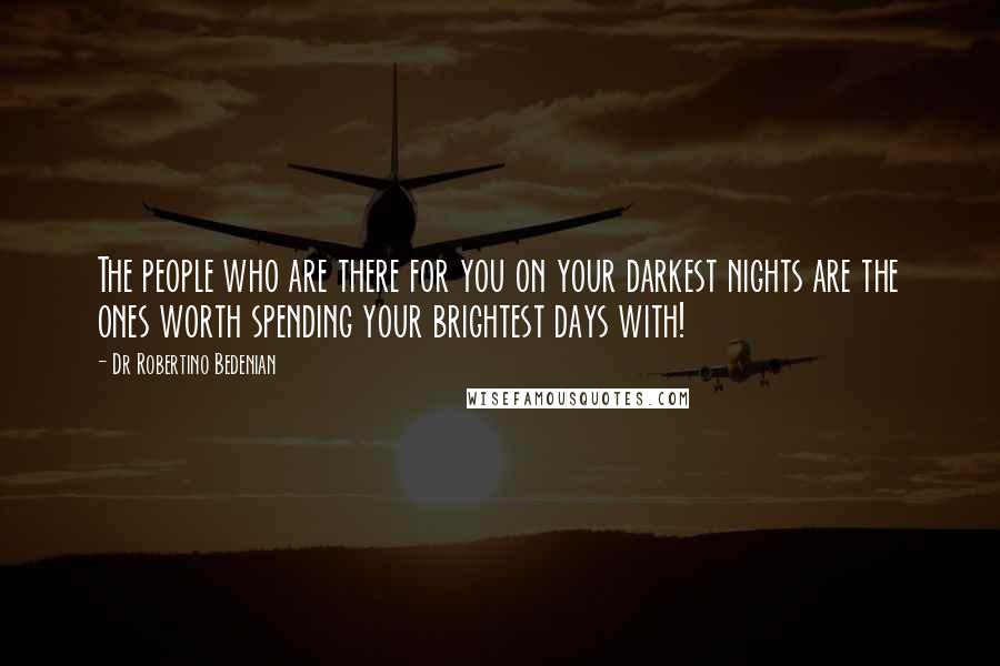 Dr Robertino Bedenian Quotes: The people who are there for you on your darkest nights are the ones worth spending your brightest days with!