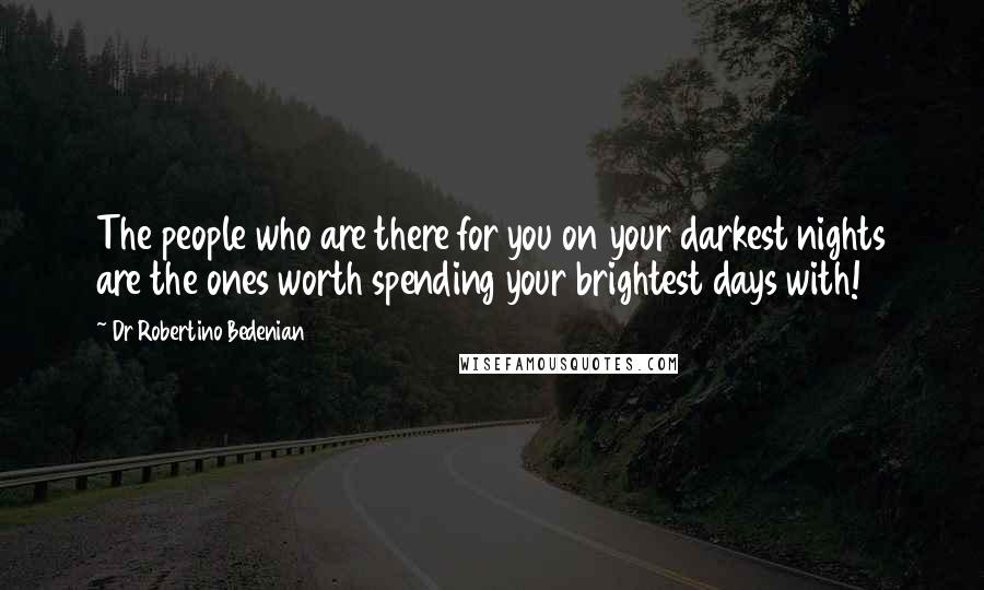 Dr Robertino Bedenian Quotes: The people who are there for you on your darkest nights are the ones worth spending your brightest days with!