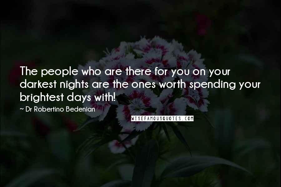 Dr Robertino Bedenian Quotes: The people who are there for you on your darkest nights are the ones worth spending your brightest days with!