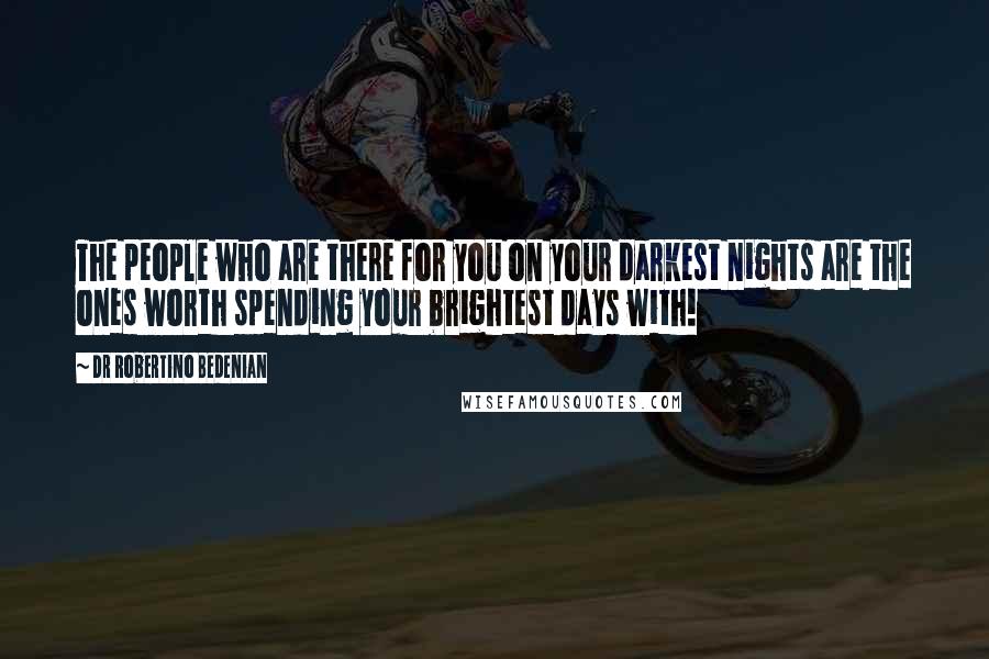 Dr Robertino Bedenian Quotes: The people who are there for you on your darkest nights are the ones worth spending your brightest days with!