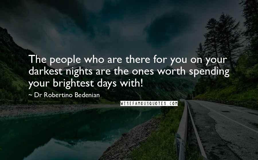 Dr Robertino Bedenian Quotes: The people who are there for you on your darkest nights are the ones worth spending your brightest days with!