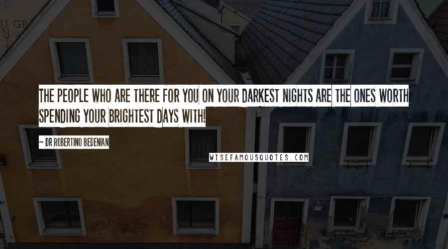 Dr Robertino Bedenian Quotes: The people who are there for you on your darkest nights are the ones worth spending your brightest days with!