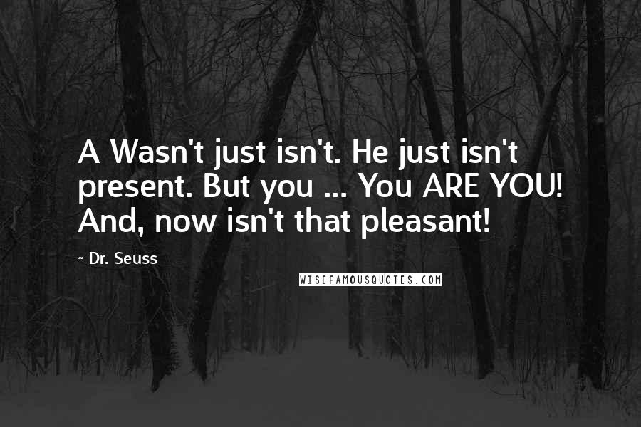 Dr. Seuss Quotes: A Wasn't just isn't. He just isn't present. But you ... You ARE YOU! And, now isn't that pleasant!