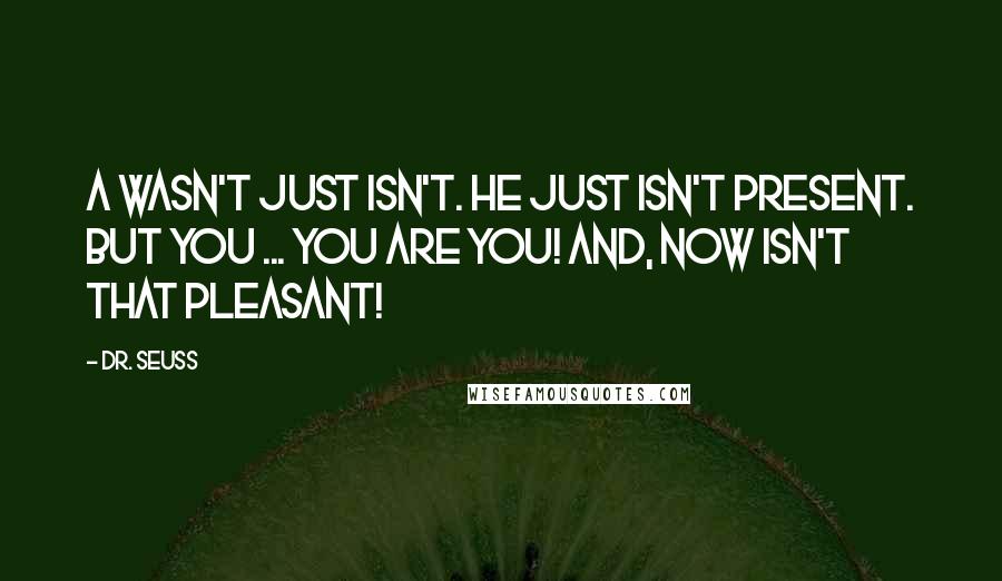 Dr. Seuss Quotes: A Wasn't just isn't. He just isn't present. But you ... You ARE YOU! And, now isn't that pleasant!