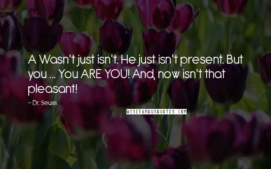 Dr. Seuss Quotes: A Wasn't just isn't. He just isn't present. But you ... You ARE YOU! And, now isn't that pleasant!