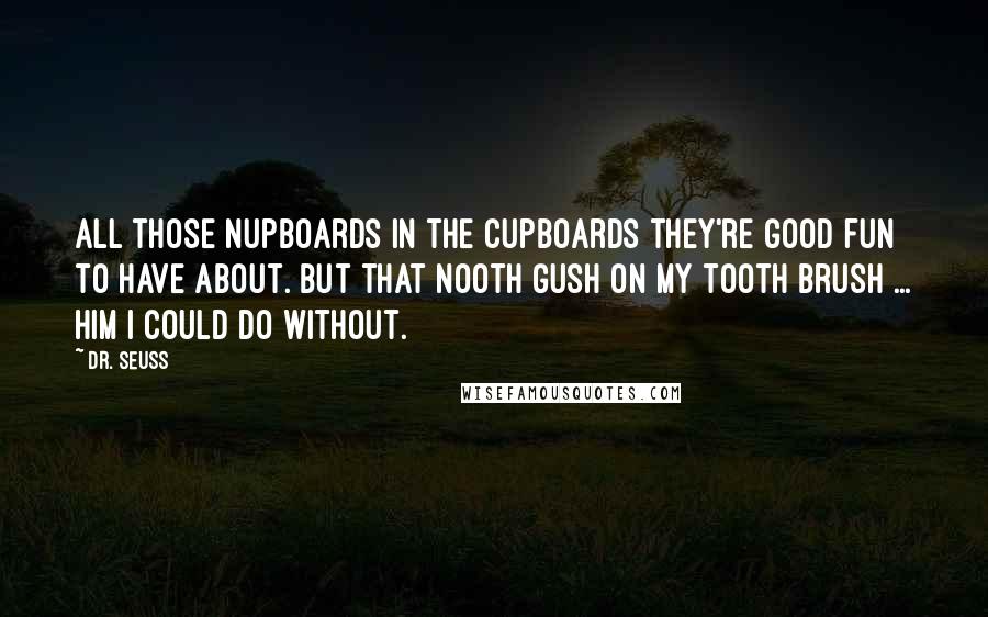 Dr. Seuss Quotes: All those Nupboards in the Cupboards they're good fun to have about. But that Nooth gush on my tooth brush ... Him I could do without.