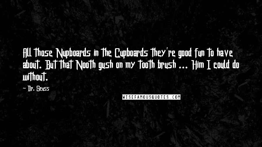 Dr. Seuss Quotes: All those Nupboards in the Cupboards they're good fun to have about. But that Nooth gush on my tooth brush ... Him I could do without.