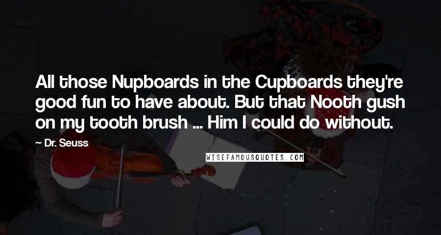 Dr. Seuss Quotes: All those Nupboards in the Cupboards they're good fun to have about. But that Nooth gush on my tooth brush ... Him I could do without.