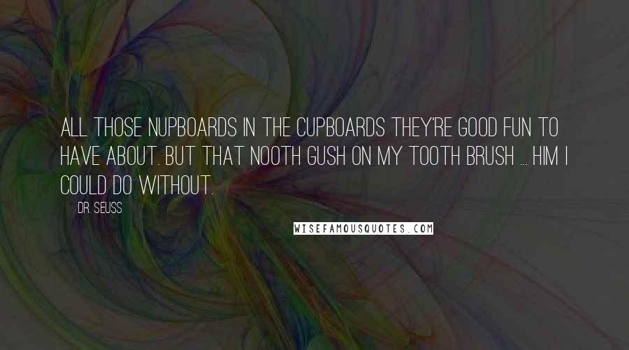 Dr. Seuss Quotes: All those Nupboards in the Cupboards they're good fun to have about. But that Nooth gush on my tooth brush ... Him I could do without.