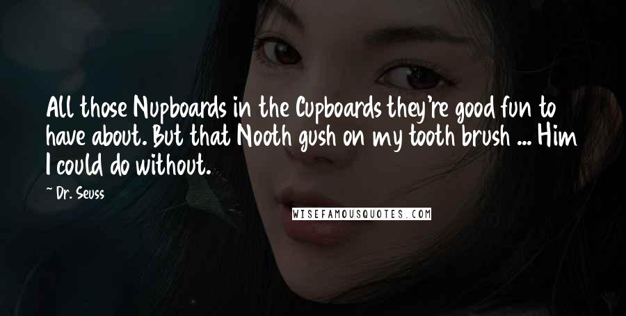 Dr. Seuss Quotes: All those Nupboards in the Cupboards they're good fun to have about. But that Nooth gush on my tooth brush ... Him I could do without.