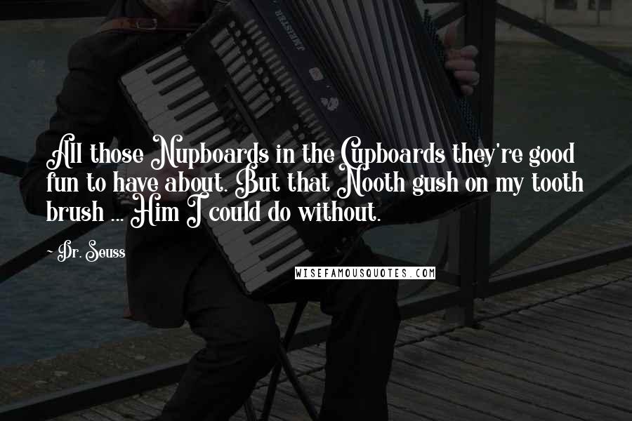 Dr. Seuss Quotes: All those Nupboards in the Cupboards they're good fun to have about. But that Nooth gush on my tooth brush ... Him I could do without.