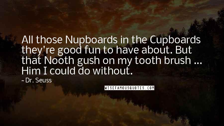 Dr. Seuss Quotes: All those Nupboards in the Cupboards they're good fun to have about. But that Nooth gush on my tooth brush ... Him I could do without.