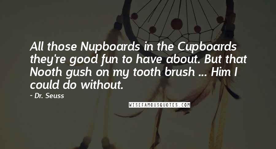 Dr. Seuss Quotes: All those Nupboards in the Cupboards they're good fun to have about. But that Nooth gush on my tooth brush ... Him I could do without.