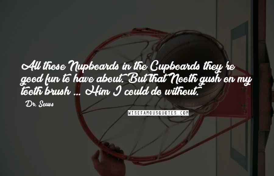 Dr. Seuss Quotes: All those Nupboards in the Cupboards they're good fun to have about. But that Nooth gush on my tooth brush ... Him I could do without.