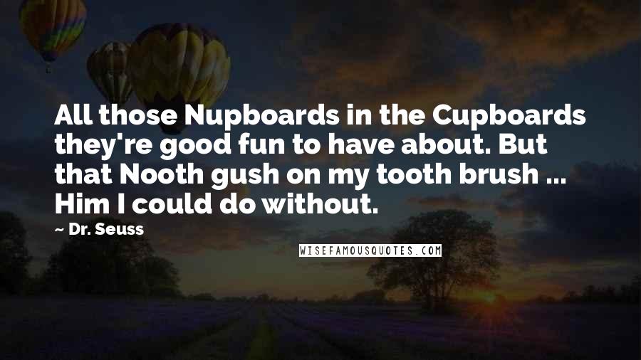 Dr. Seuss Quotes: All those Nupboards in the Cupboards they're good fun to have about. But that Nooth gush on my tooth brush ... Him I could do without.