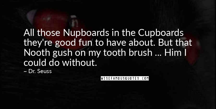 Dr. Seuss Quotes: All those Nupboards in the Cupboards they're good fun to have about. But that Nooth gush on my tooth brush ... Him I could do without.