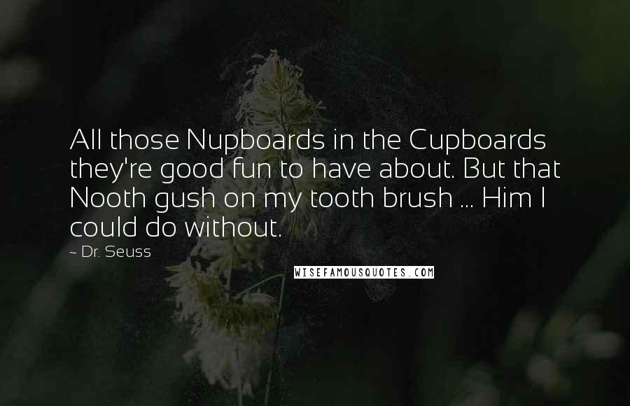 Dr. Seuss Quotes: All those Nupboards in the Cupboards they're good fun to have about. But that Nooth gush on my tooth brush ... Him I could do without.