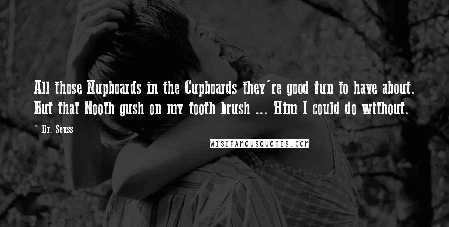 Dr. Seuss Quotes: All those Nupboards in the Cupboards they're good fun to have about. But that Nooth gush on my tooth brush ... Him I could do without.