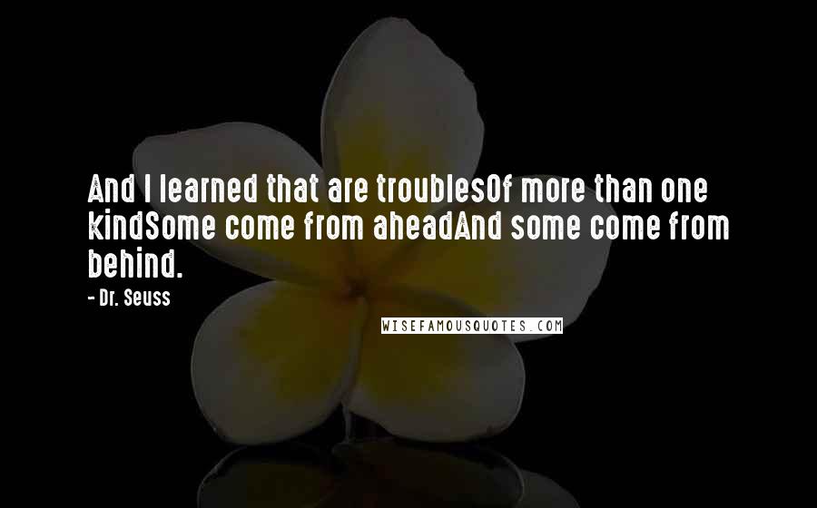 Dr. Seuss Quotes: And I learned that are troublesOf more than one kindSome come from aheadAnd some come from behind.