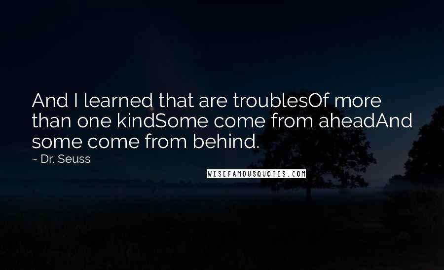 Dr. Seuss Quotes: And I learned that are troublesOf more than one kindSome come from aheadAnd some come from behind.