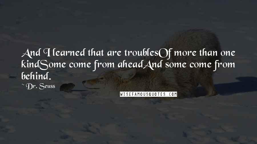 Dr. Seuss Quotes: And I learned that are troublesOf more than one kindSome come from aheadAnd some come from behind.