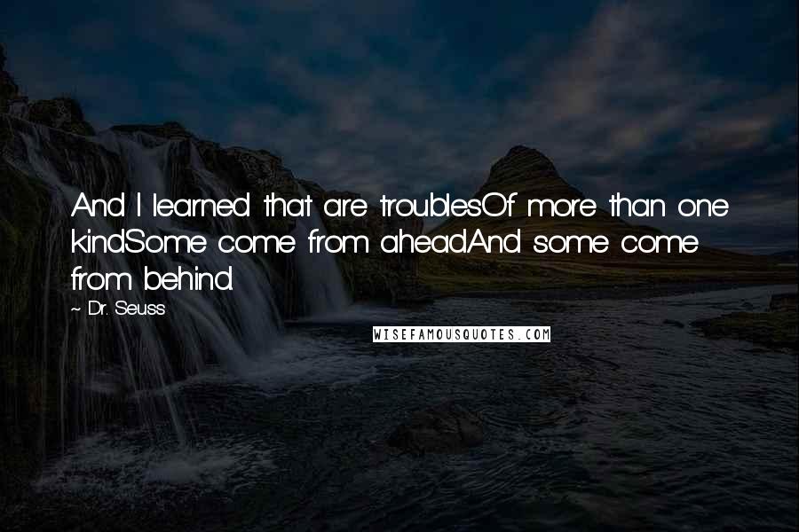 Dr. Seuss Quotes: And I learned that are troublesOf more than one kindSome come from aheadAnd some come from behind.