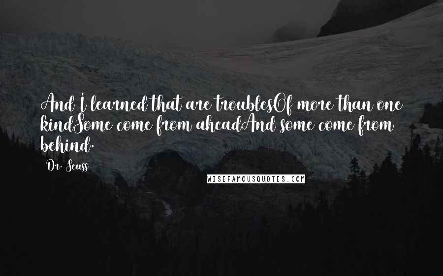 Dr. Seuss Quotes: And I learned that are troublesOf more than one kindSome come from aheadAnd some come from behind.