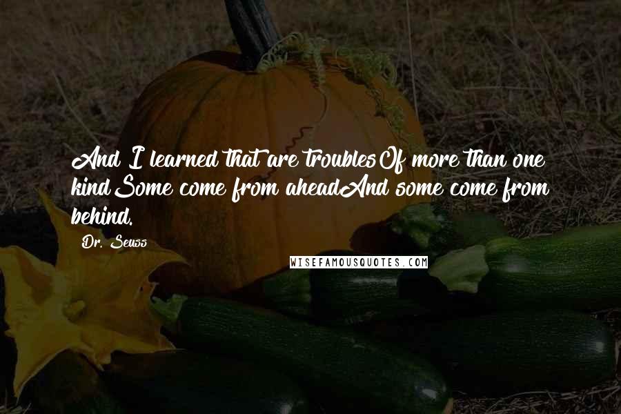 Dr. Seuss Quotes: And I learned that are troublesOf more than one kindSome come from aheadAnd some come from behind.