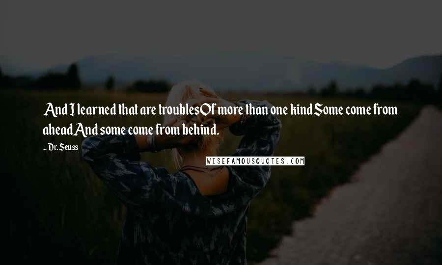 Dr. Seuss Quotes: And I learned that are troublesOf more than one kindSome come from aheadAnd some come from behind.