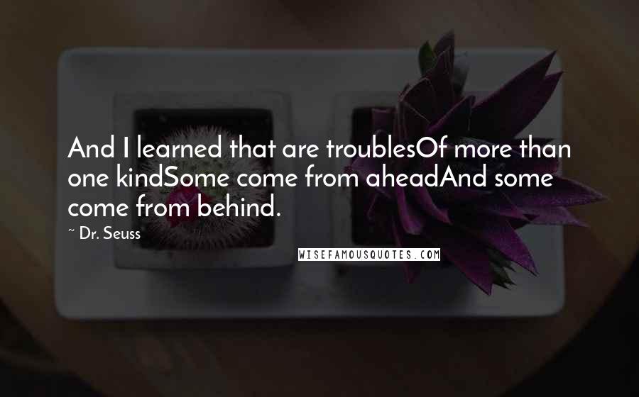 Dr. Seuss Quotes: And I learned that are troublesOf more than one kindSome come from aheadAnd some come from behind.