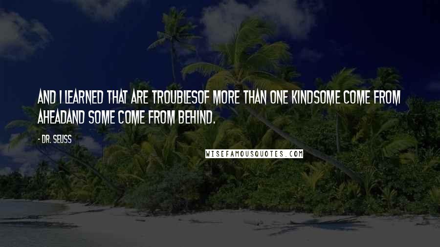 Dr. Seuss Quotes: And I learned that are troublesOf more than one kindSome come from aheadAnd some come from behind.