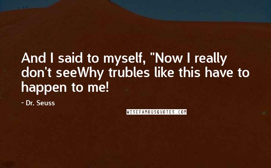 Dr. Seuss Quotes: And I said to myself, "Now I really don't seeWhy trubles like this have to happen to me!