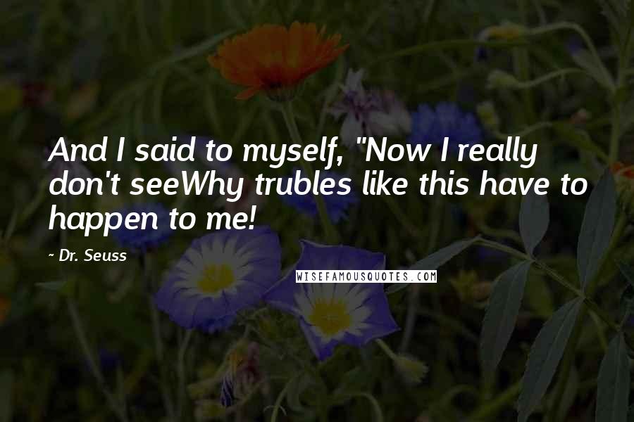 Dr. Seuss Quotes: And I said to myself, "Now I really don't seeWhy trubles like this have to happen to me!