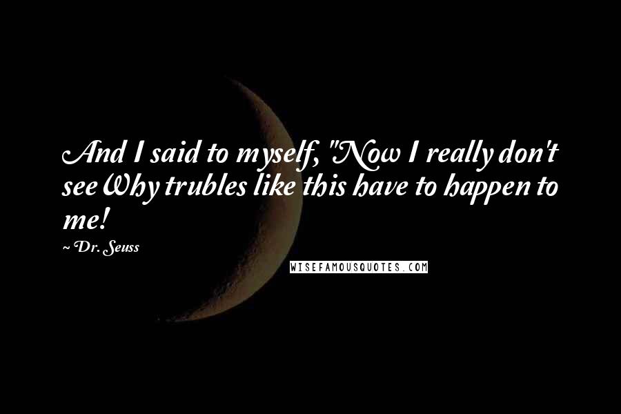 Dr. Seuss Quotes: And I said to myself, "Now I really don't seeWhy trubles like this have to happen to me!