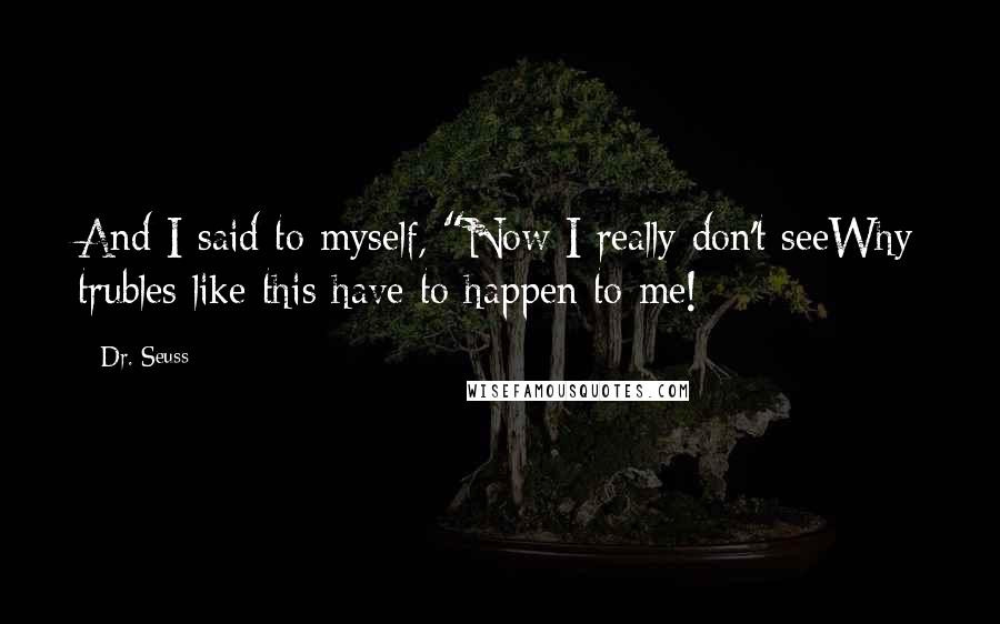 Dr. Seuss Quotes: And I said to myself, "Now I really don't seeWhy trubles like this have to happen to me!