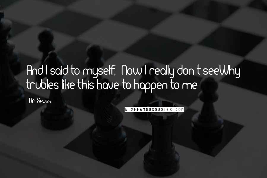 Dr. Seuss Quotes: And I said to myself, "Now I really don't seeWhy trubles like this have to happen to me!