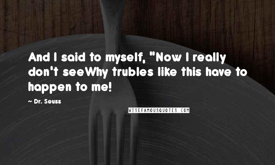 Dr. Seuss Quotes: And I said to myself, "Now I really don't seeWhy trubles like this have to happen to me!