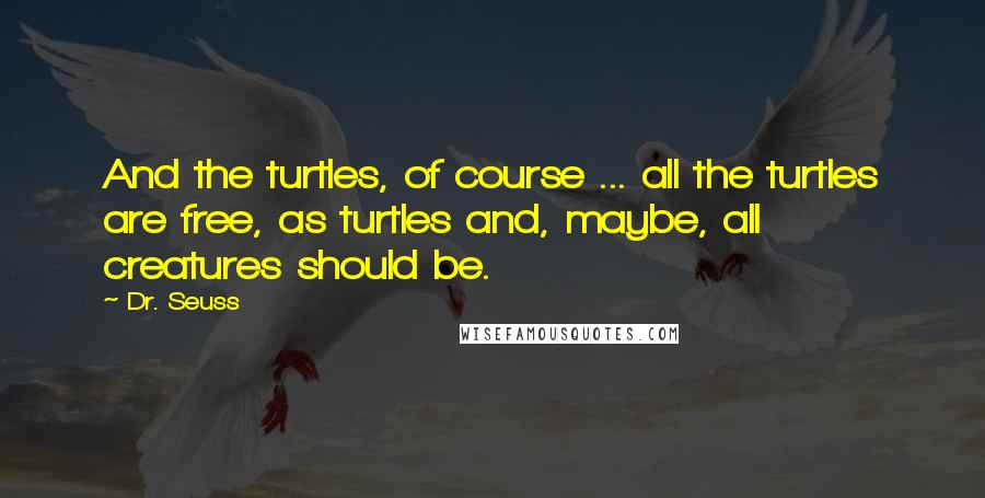 Dr. Seuss Quotes: And the turtles, of course ... all the turtles are free, as turtles and, maybe, all creatures should be.