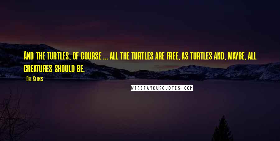 Dr. Seuss Quotes: And the turtles, of course ... all the turtles are free, as turtles and, maybe, all creatures should be.