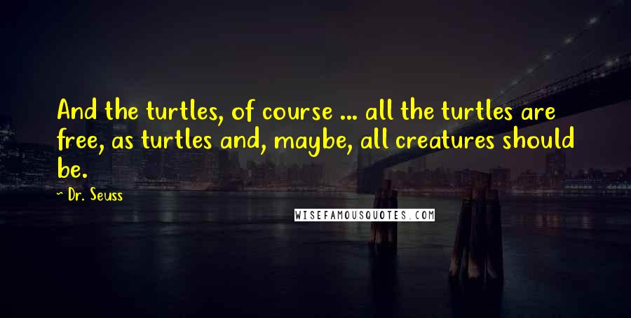 Dr. Seuss Quotes: And the turtles, of course ... all the turtles are free, as turtles and, maybe, all creatures should be.