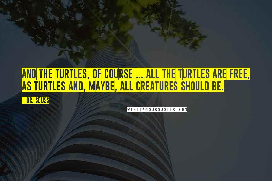 Dr. Seuss Quotes: And the turtles, of course ... all the turtles are free, as turtles and, maybe, all creatures should be.