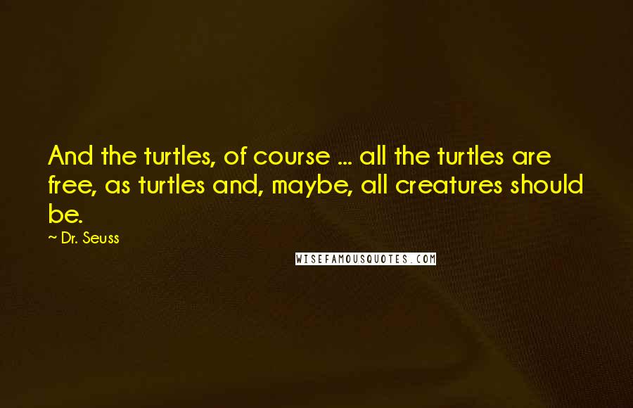 Dr. Seuss Quotes: And the turtles, of course ... all the turtles are free, as turtles and, maybe, all creatures should be.