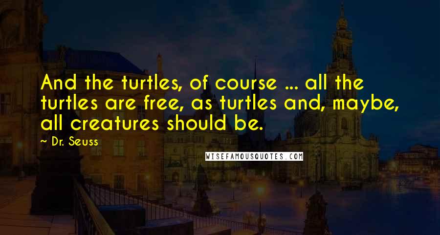 Dr. Seuss Quotes: And the turtles, of course ... all the turtles are free, as turtles and, maybe, all creatures should be.