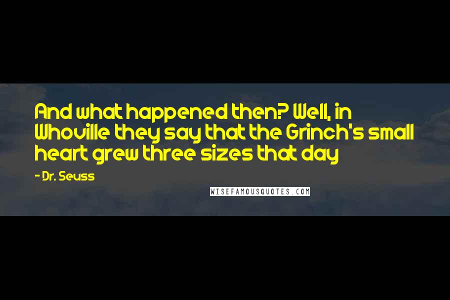 Dr. Seuss Quotes: And what happened then? Well, in Whoville they say that the Grinch's small heart grew three sizes that day