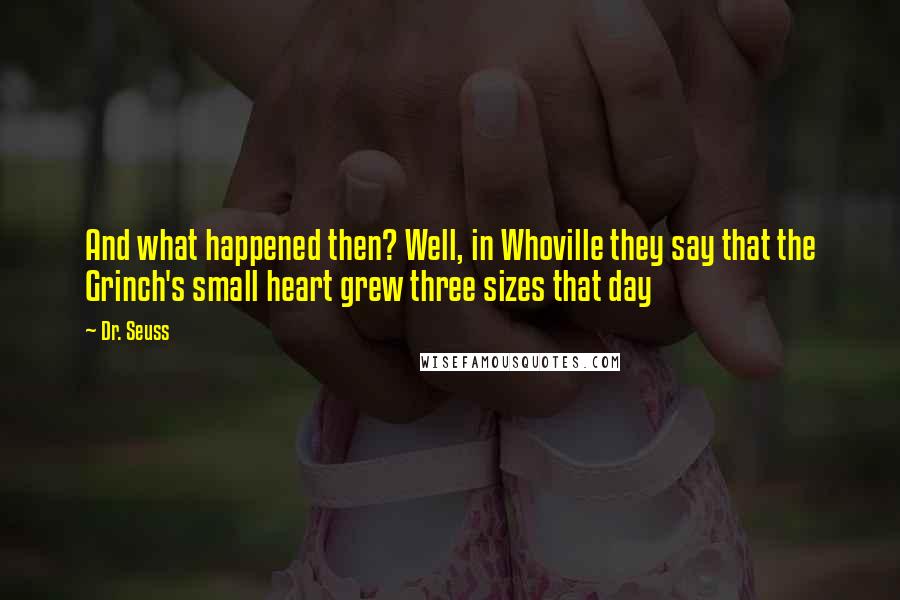 Dr. Seuss Quotes: And what happened then? Well, in Whoville they say that the Grinch's small heart grew three sizes that day