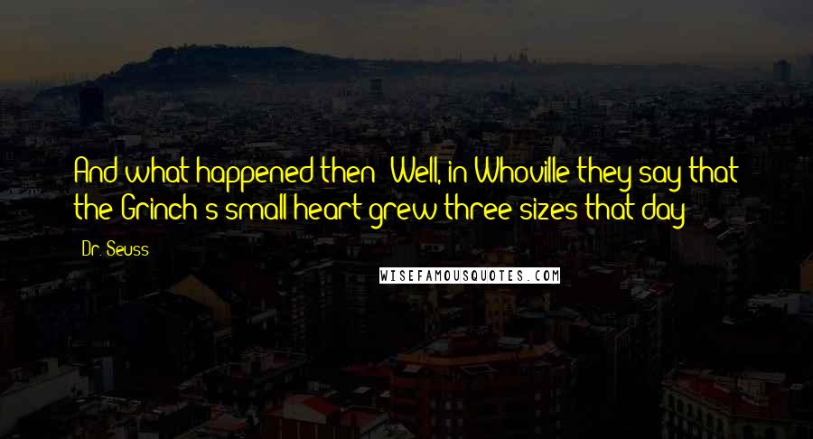 Dr. Seuss Quotes: And what happened then? Well, in Whoville they say that the Grinch's small heart grew three sizes that day