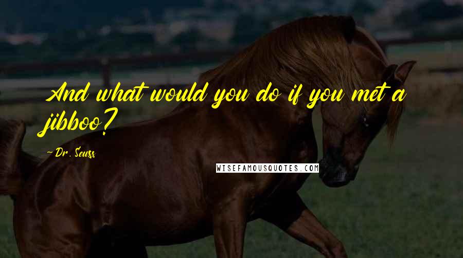 Dr. Seuss Quotes: And what would you do if you met a jibboo?