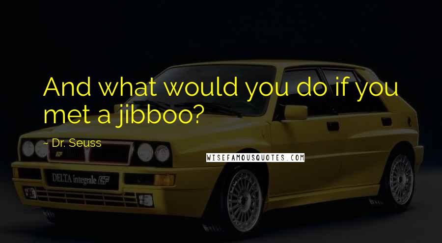 Dr. Seuss Quotes: And what would you do if you met a jibboo?